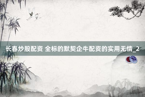 长春炒股配资 全标的默契企牛配资的实用无情_2