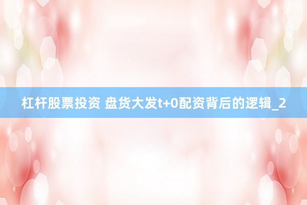 杠杆股票投资 盘货大发t+0配资背后的逻辑_2