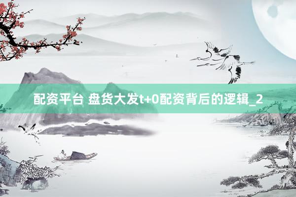 配资平台 盘货大发t+0配资背后的逻辑_2