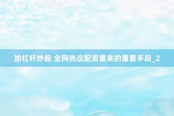 加杠杆炒股 全网热议配资重来的重要手段_2