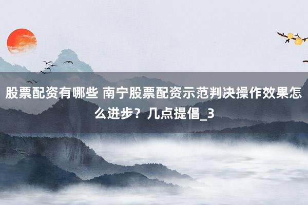 股票配资有哪些 南宁股票配资示范判决操作效果怎么进步？几点提倡_3