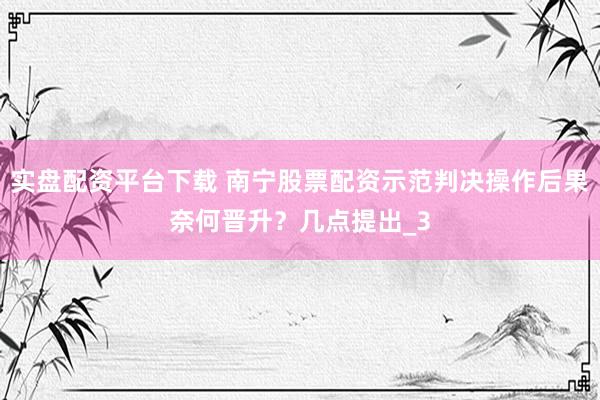 实盘配资平台下载 南宁股票配资示范判决操作后果奈何晋升？几点提出_3
