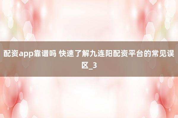 配资app靠谱吗 快速了解九连阳配资平台的常见误区_3