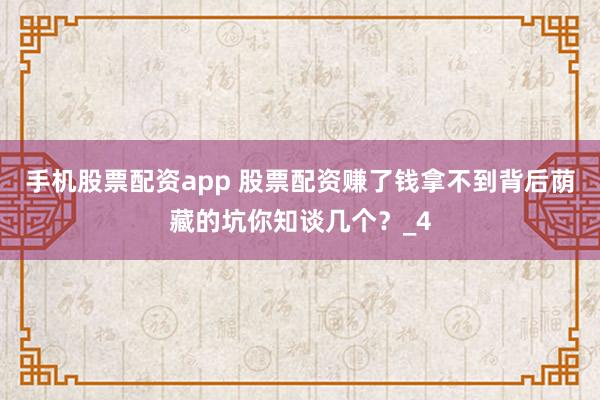 手机股票配资app 股票配资赚了钱拿不到背后荫藏的坑你知谈几个？_4