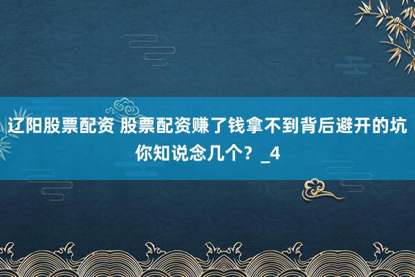 辽阳股票配资 股票配资赚了钱拿不到背后避开的坑你知说念几个？_4