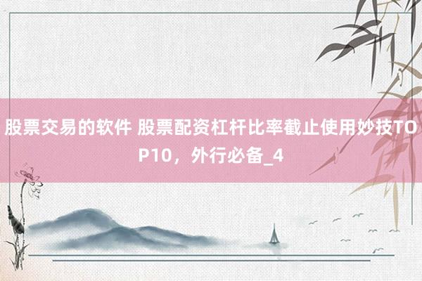 股票交易的软件 股票配资杠杆比率截止使用妙技TOP10，外行必备_4
