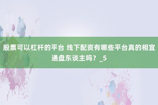 股票可以杠杆的平台 线下配资有哪些平台真的相宜通盘东谈主吗？_5