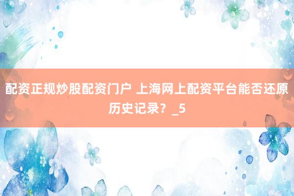 配资正规炒股配资门户 上海网上配资平台能否还原历史记录？_5