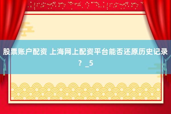 股票账户配资 上海网上配资平台能否还原历史记录？_5
