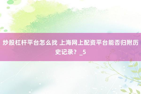 炒股杠杆平台怎么找 上海网上配资平台能否归附历史记录？_5